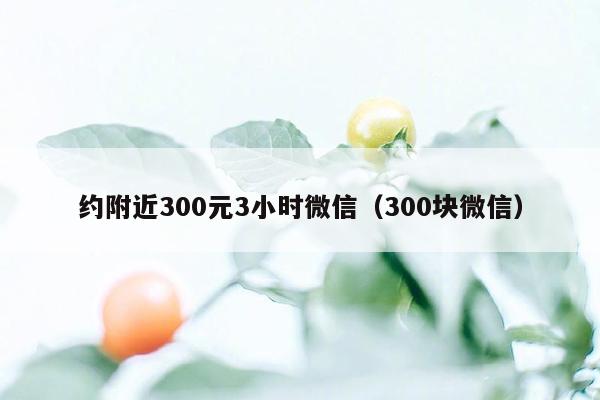 约附近300元3小时微信（300块微信）