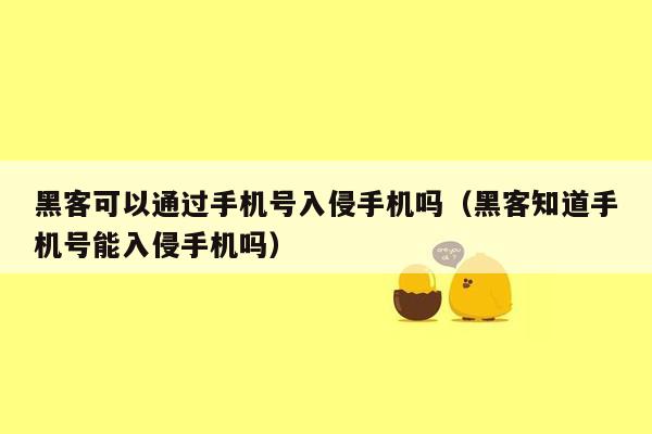 黑客可以通过手机号入侵手机吗（黑客知道手机号能入侵手机吗）