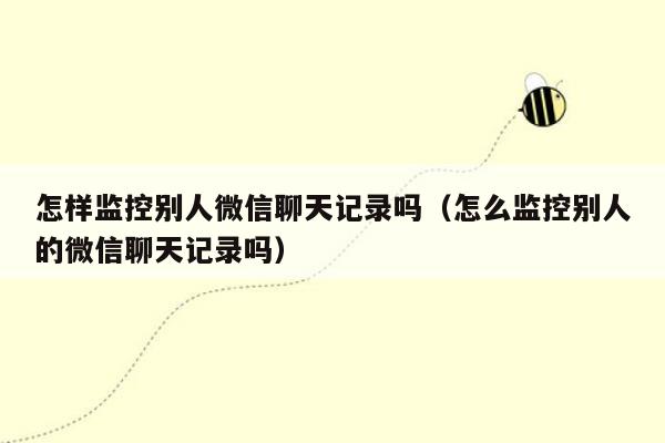 怎样监控别人微信聊天记录吗（怎么监控别人的微信聊天记录吗）