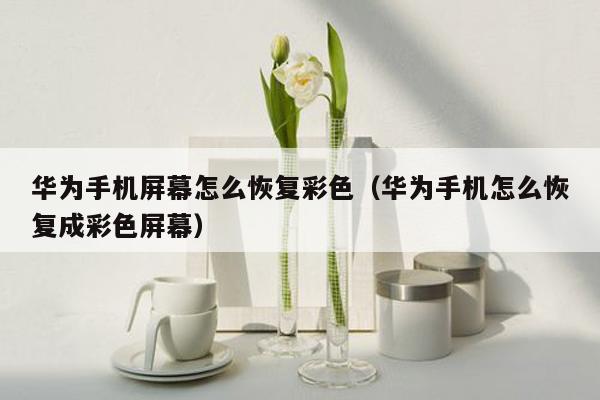 华为手机屏幕怎么恢复彩色（华为手机怎么恢复成彩色屏幕）