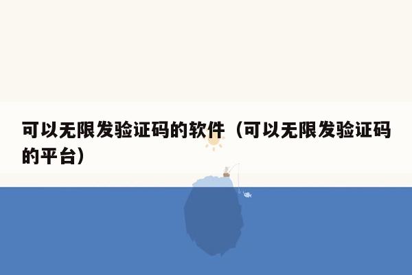 可以无限发验证码的软件（可以无限发验证码的平台）