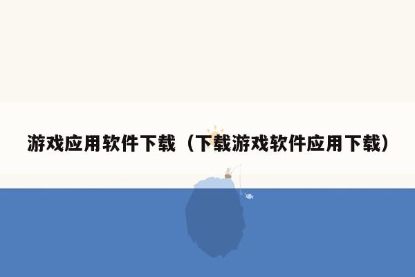 游戏应用软件下载（下载游戏软件应用下载）