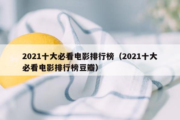 2021十大必看电影排行榜（2021十大必看电影排行榜豆瓣）