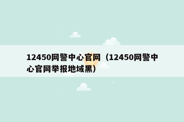 12450网警中心官网（12450网警中心官网举报地域黑）