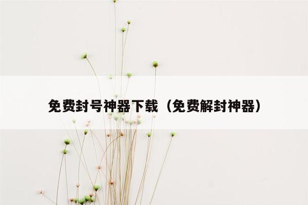 免费封号神器下载（免费解封神器）