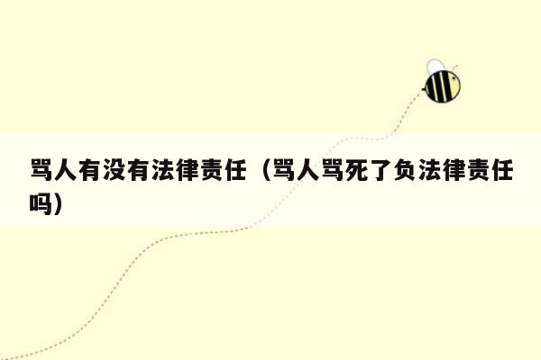 骂人有没有法律责任（骂人骂死了负法律责任吗）