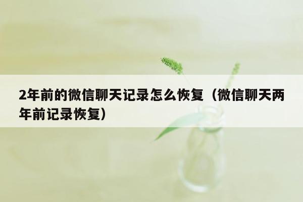 2年前的微信聊天记录怎么恢复（微信聊天两年前记录恢复）