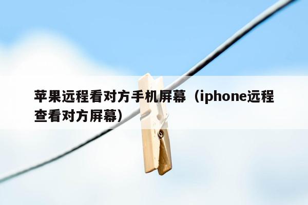 苹果远程看对方手机屏幕（iphone远程查看对方屏幕）