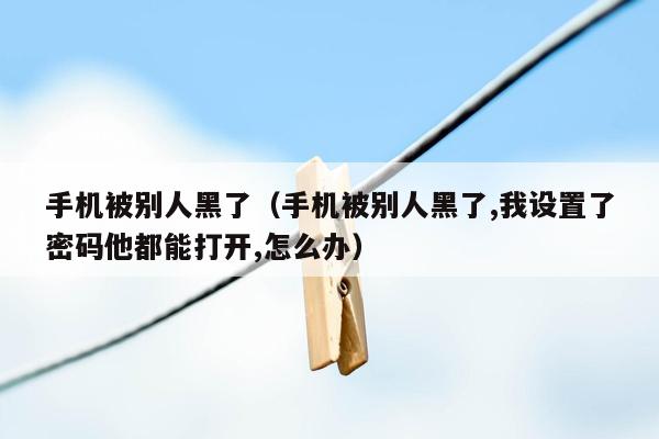 手机被别人黑了（手机被别人黑了,我设置了密码他都能打开,怎么办）