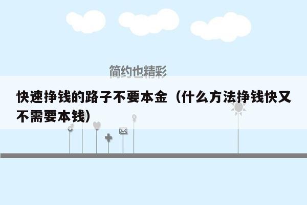 快速挣钱的路子不要本金（什么方法挣钱快又不需要本钱）