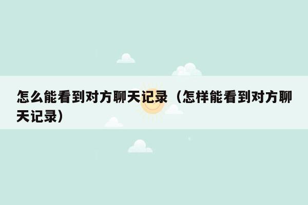 怎么能看到对方聊天记录（怎样能看到对方聊天记录）