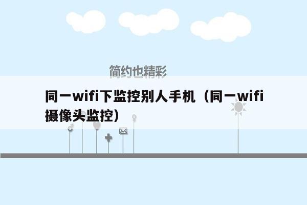 同一wifi下监控别人手机（同一wifi摄像头监控）