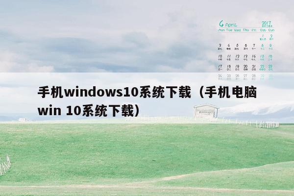 手机windows10系统下载（手机电脑win 10系统下载）