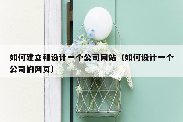 如何建立和设计一个公司网站（如何设计一个公司的网页）