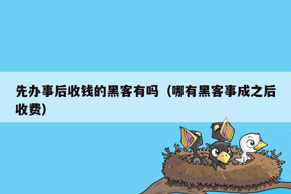 先办事后收钱的黑客有吗（哪有黑客事成之后收费）