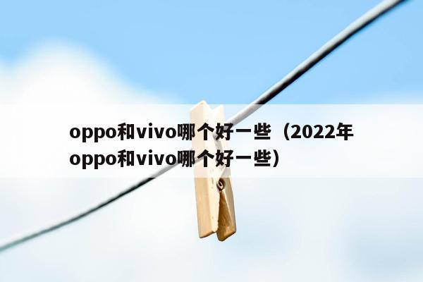 oppo和vivo哪个好一些（2022年oppo和vivo哪个好一些）