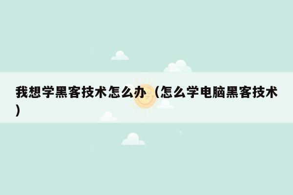 我想学黑客技术怎么办（怎么学电脑黑客技术）