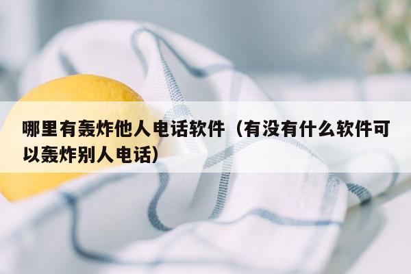 哪里有轰炸他人电话软件（有没有什么软件可以轰炸别人电话）