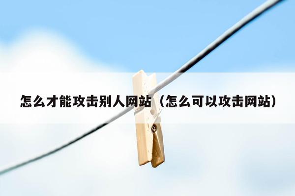 怎么才能攻击别人网站（怎么可以攻击网站）