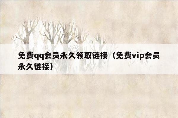 免费qq会员永久领取链接（免费vip会员永久链接）