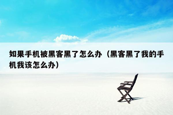 如果手机被黑客黑了怎么办（黑客黑了我的手机我该怎么办）