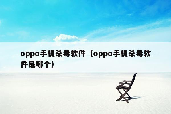 oppo手机杀毒软件（oppo手机杀毒软件是哪个）