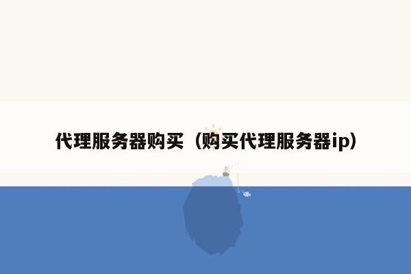 代理服务器购买（购买代理服务器ip）