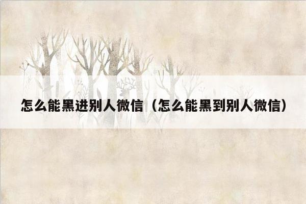 怎么能黑进别人微信（怎么能黑到别人微信）