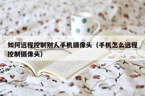 如何远程控制别人手机摄像头（手机怎么远程控制摄像头）