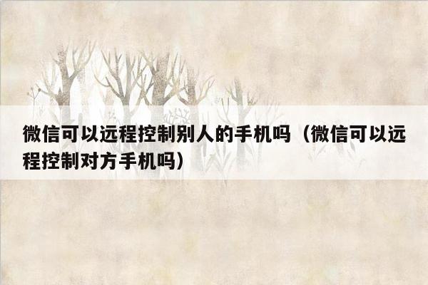 微信可以远程控制别人的手机吗（微信可以远程控制对方手机吗）