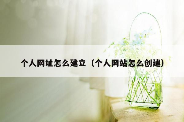 个人网址怎么建立（个人网站怎么创建）