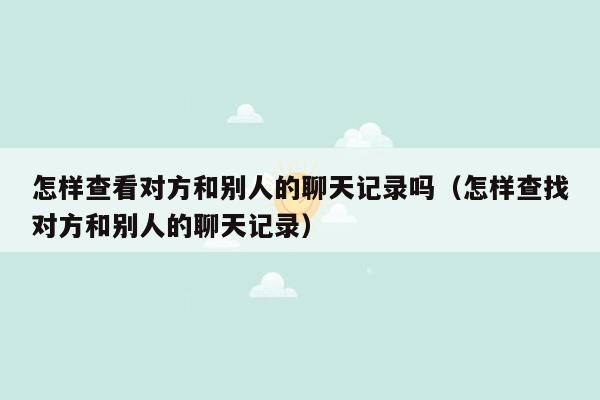 怎样查看对方和别人的聊天记录吗（怎样查找对方和别人的聊天记录）