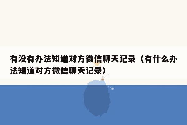 有没有办法知道对方微信聊天记录（有什么办法知道对方微信聊天记录）