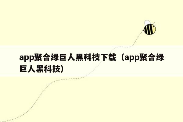 app聚合绿巨人黑科技下载（app聚合绿巨人黑科技）