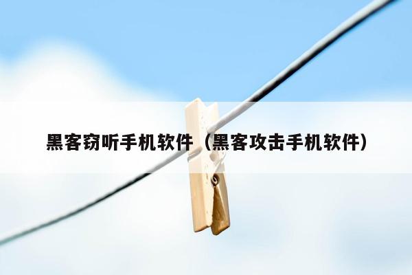 黑客窃听手机软件（黑客攻击手机软件）