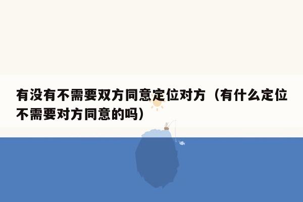 有没有不需要双方同意定位对方（有什么定位不需要对方同意的吗）