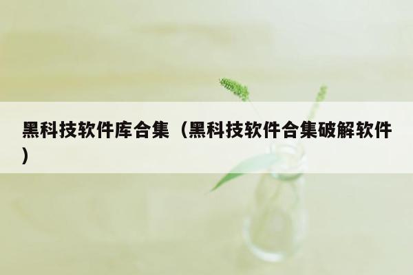 黑科技软件库合集（黑科技软件合集破解软件）