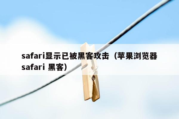 safari显示已被黑客攻击（苹果浏览器safari 黑客）