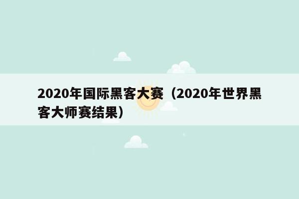 2020年国际黑客大赛（2020年世界黑客大师赛结果）