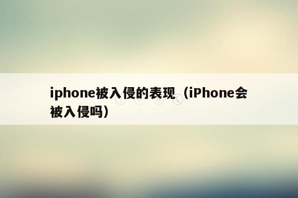 iphone被入侵的表现（iPhone会被入侵吗）