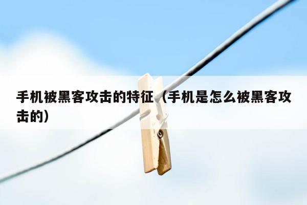 手机被黑客攻击的特征（手机是怎么被黑客攻击的）