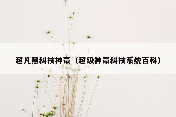 超凡黑科技神豪（超级神豪科技系统百科）