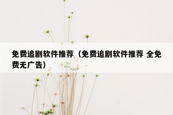 免费追剧软件推荐（免费追剧软件推荐 全免费无广告）