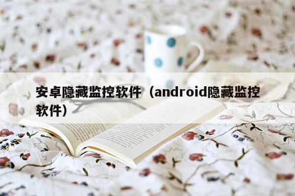 安卓隐藏监控软件（android隐藏监控软件）