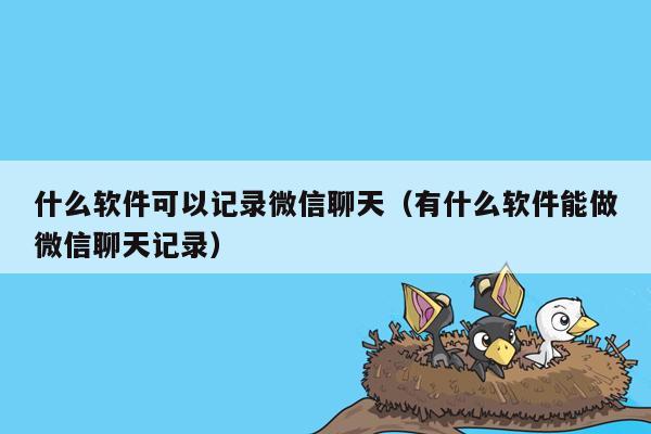 什么软件可以记录微信聊天（有什么软件能做微信聊天记录）