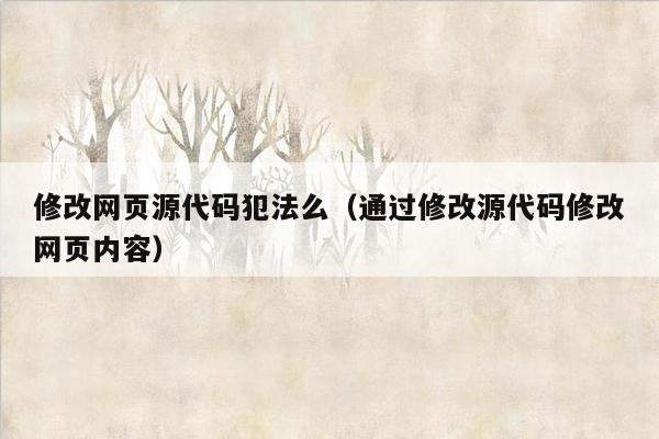 修改网页源代码犯法么（通过修改源代码修改网页内容）