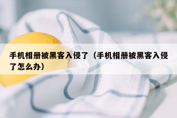 手机相册被黑客入侵了（手机相册被黑客入侵了怎么办）