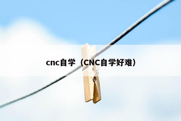 cnc自学（CNC自学好难）