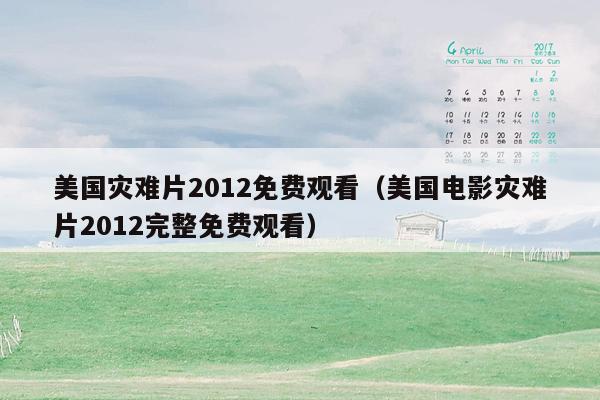 美国灾难片2012免费观看（美国电影灾难片2012完整免费观看）