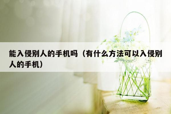 能入侵别人的手机吗（有什么方法可以入侵别人的手机）